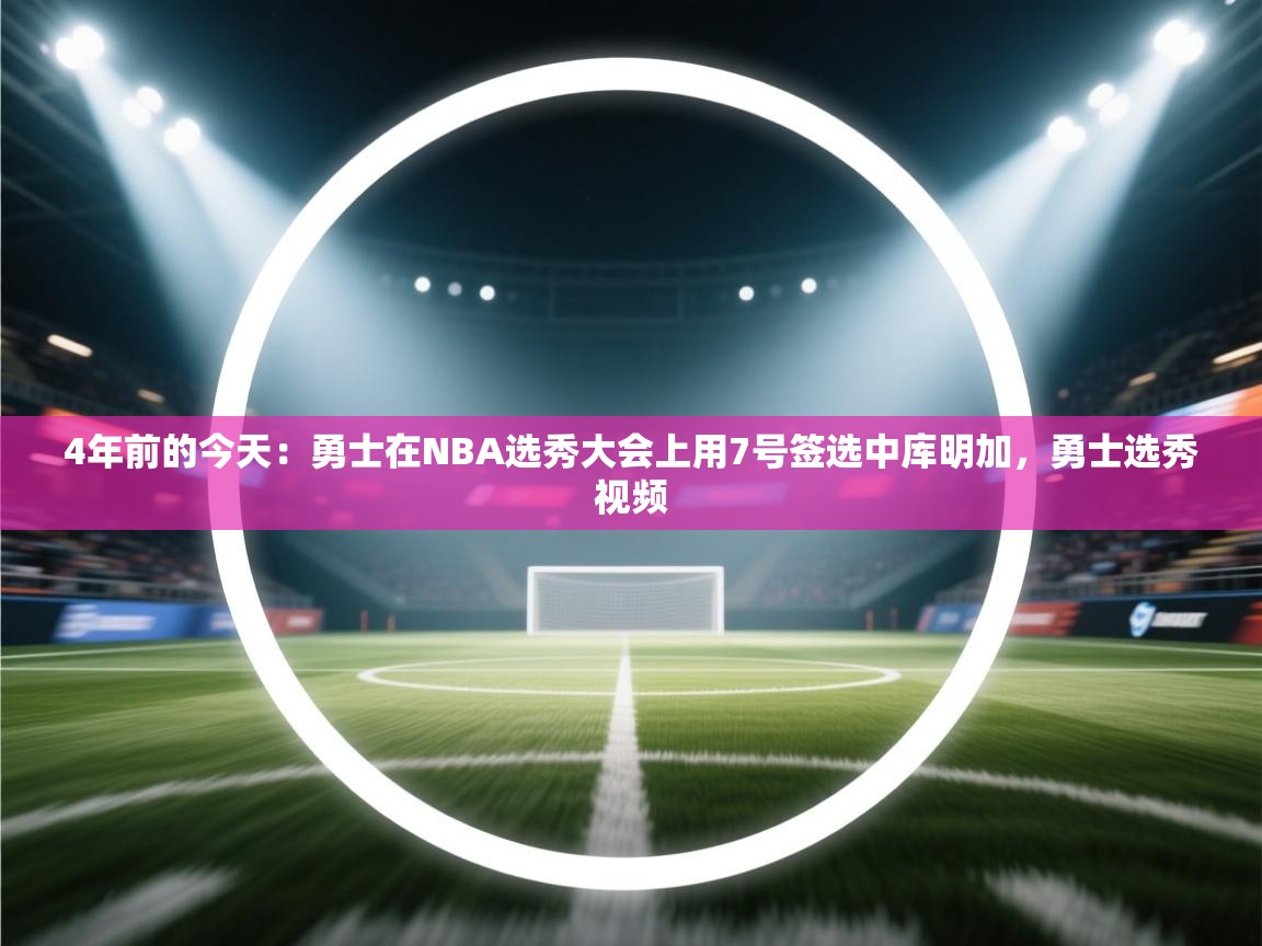 4年前的今天:勇士在NBA选秀大会上用7号签选中库明加,勇士选秀视频 第1张