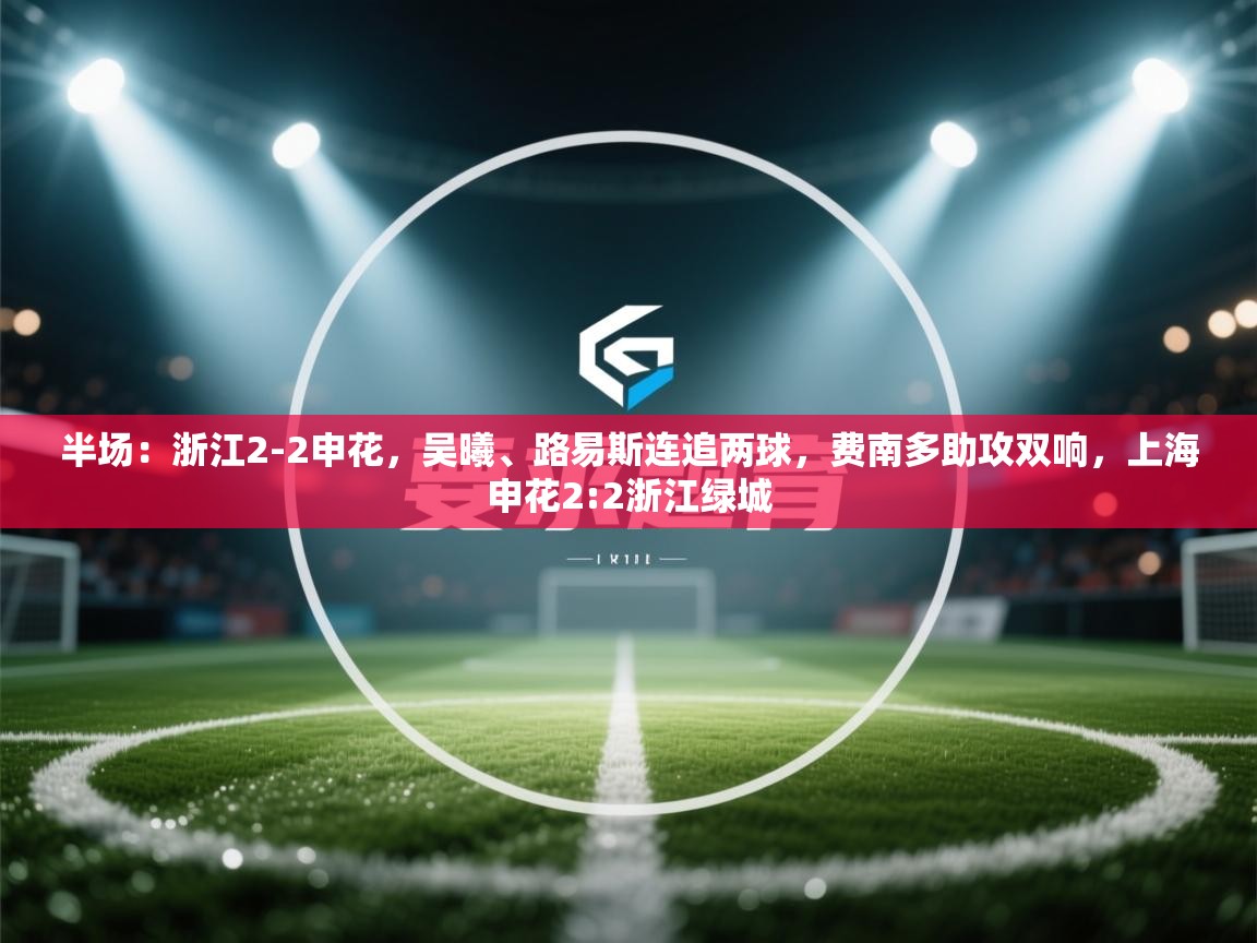 半场:浙江2-2申花,吴曦、路易斯连追两球,费南多助攻双响,上海申花2:2浙江绿城 第1张