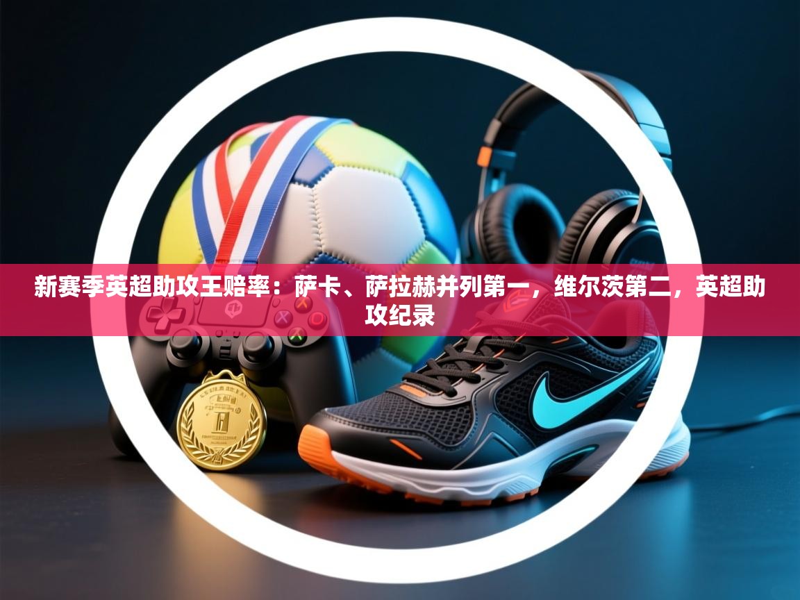 新赛季英超助攻王赔率:萨卡、萨拉赫并列第一,维尔茨第二,英超助攻纪录 第1张