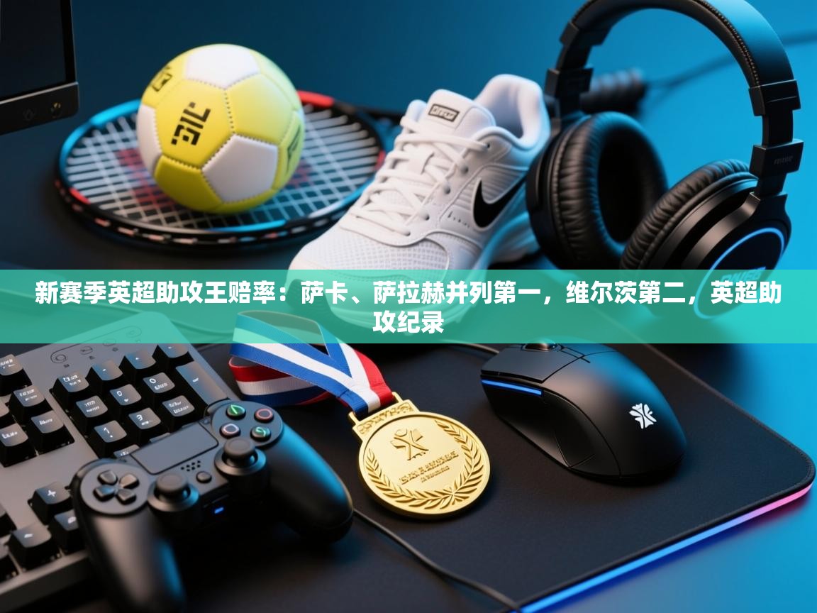 新赛季英超助攻王赔率:萨卡、萨拉赫并列第一,维尔茨第二,英超助攻纪录 第2张