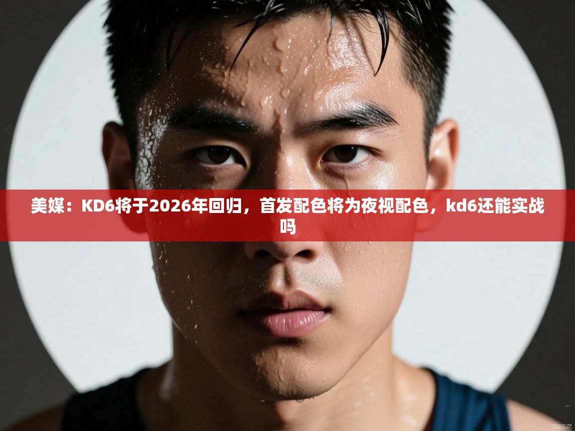 美媒:KD6将于2026年回归,首发配色将为夜视配色,kd6还能实战吗 第2张