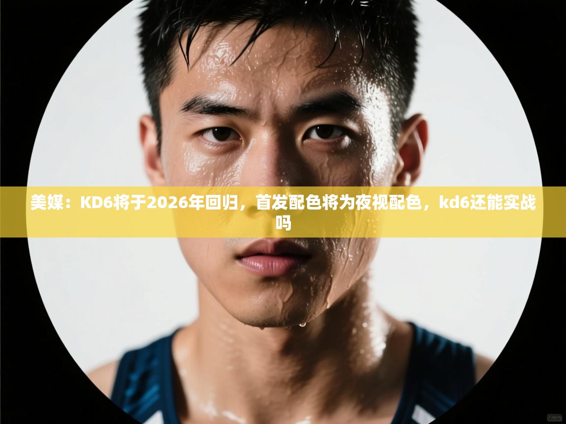 美媒:KD6将于2026年回归,首发配色将为夜视配色,kd6还能实战吗 第1张