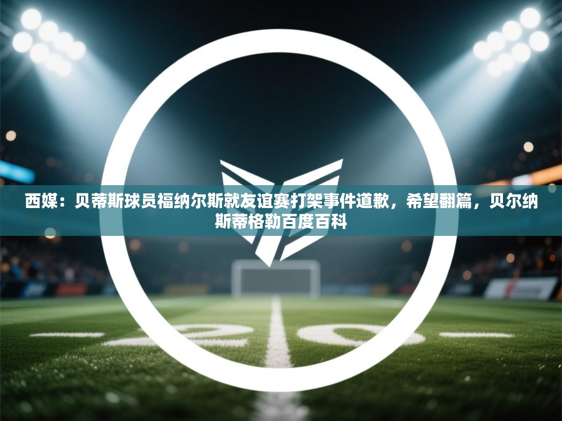 西媒:贝蒂斯球员福纳尔斯就友谊赛打架事件道歉,希望翻篇,贝尔纳斯蒂格勒百度百科 第2张