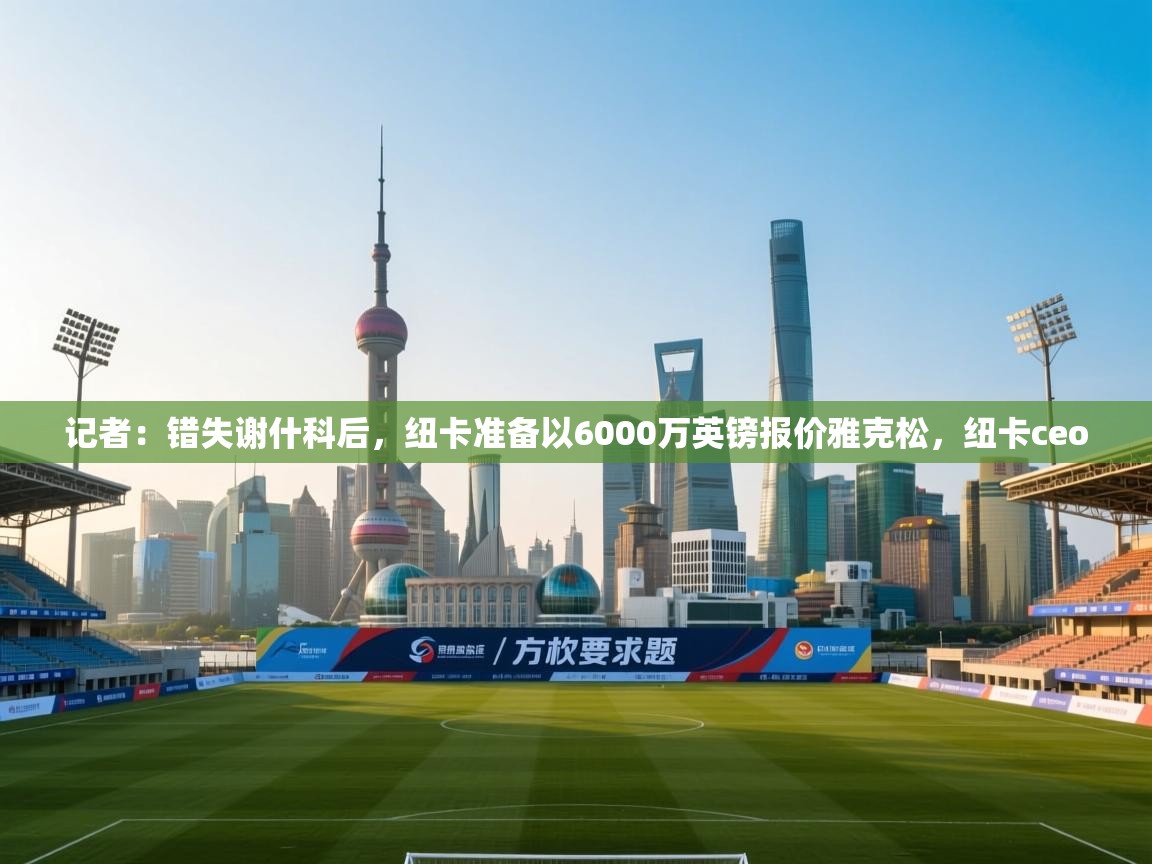 记者：错失谢什科后，纽卡准备以6000万英镑报价雅克松，纽卡ceo  第1张