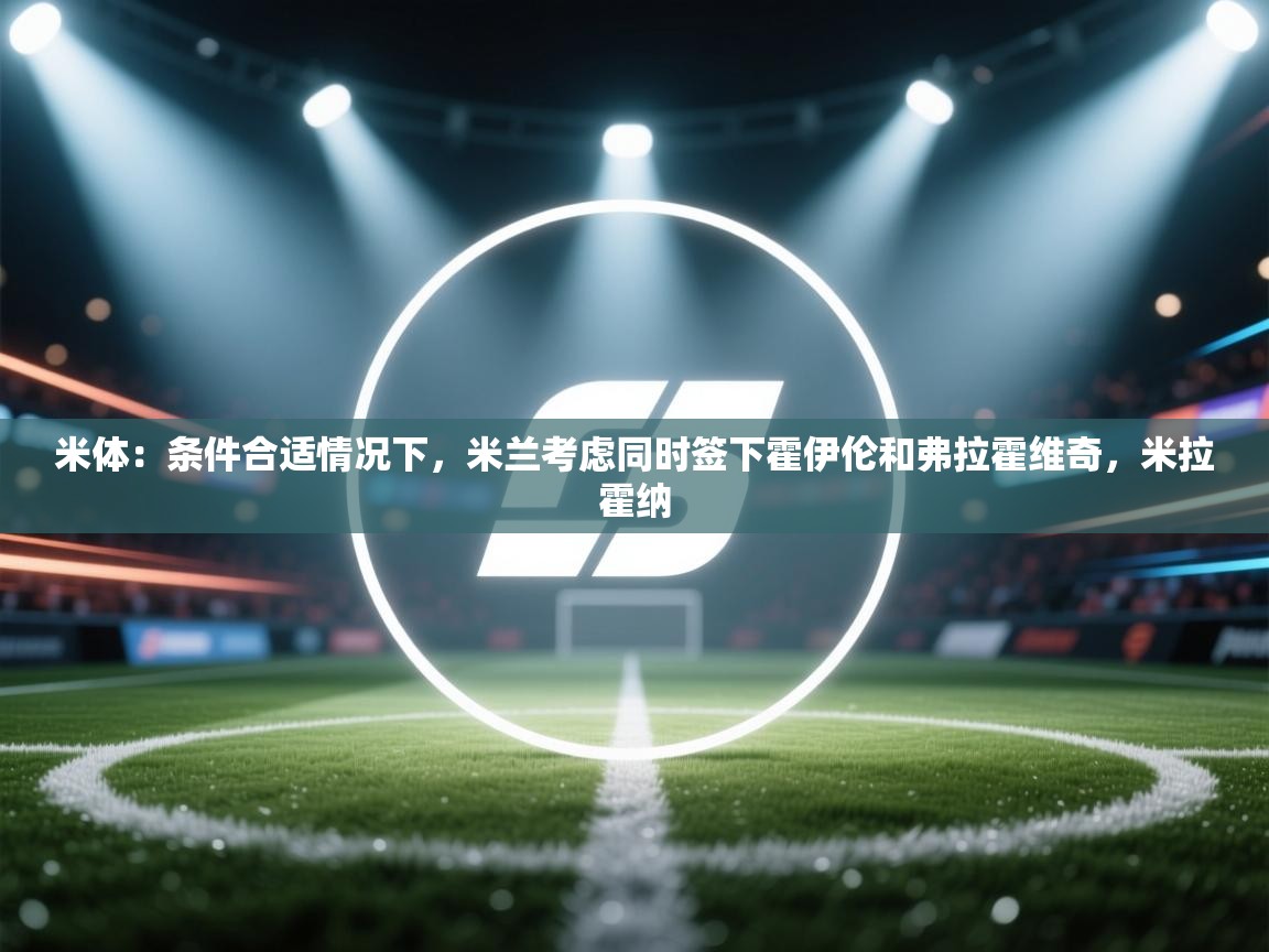 米体：条件合适情况下，米兰考虑同时签下霍伊伦和弗拉霍维奇，米拉霍纳  第1张