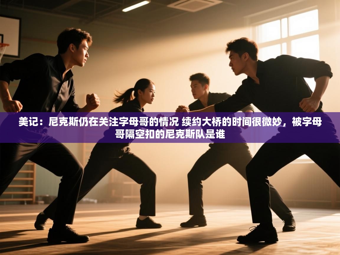 美记：尼克斯仍在关注字母哥的情况 续约大桥的时间很微妙，被字母哥隔空扣的尼克斯队是谁