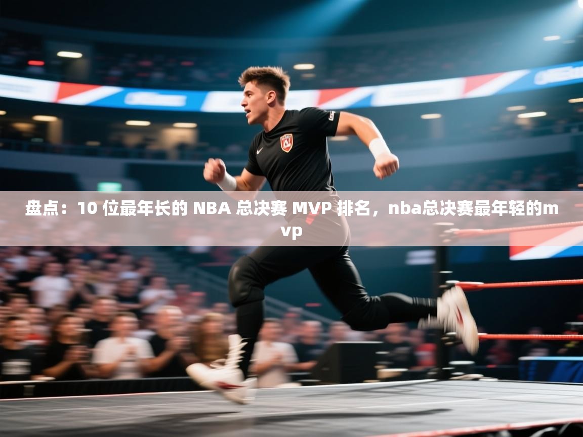 盘点：10 位最年长的 NBA 总决赛 MVP 排名，nba总决赛最年轻的mvp
