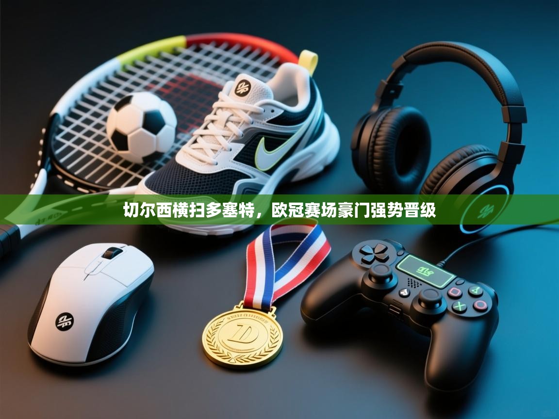 切尔西横扫多塞特，欧冠赛场豪门强势晋级  第2张