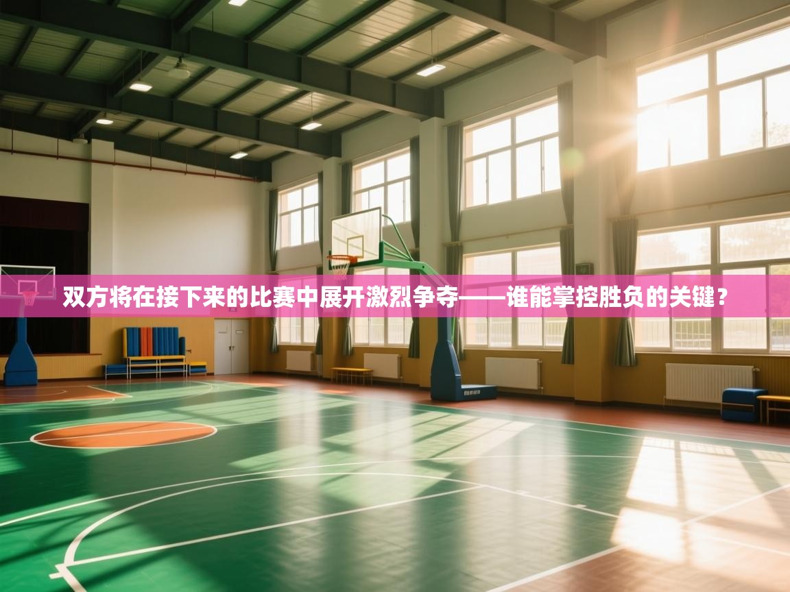 双方将在接下来的比赛中展开激烈争夺——谁能掌控胜负的关键? 第2张