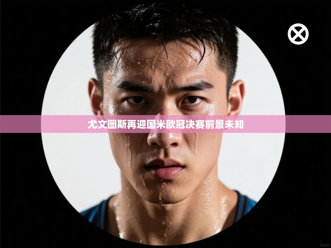 尤文图斯再迎国米欧冠决赛前景未知  第1张