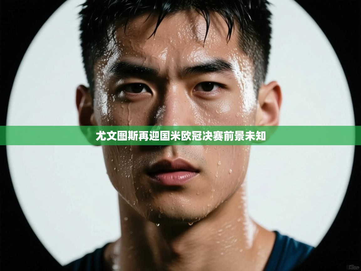尤文图斯再迎国米欧冠决赛前景未知  第2张
